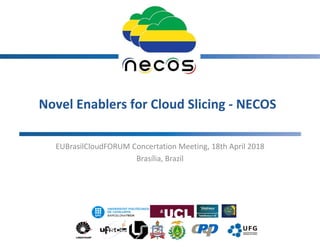 Novel Enablers for Cloud Slicing - NECOS
EUBrasilCloudFORUM Concertation Meeting, 18th April 2018
Brasília, Brazil
1
 