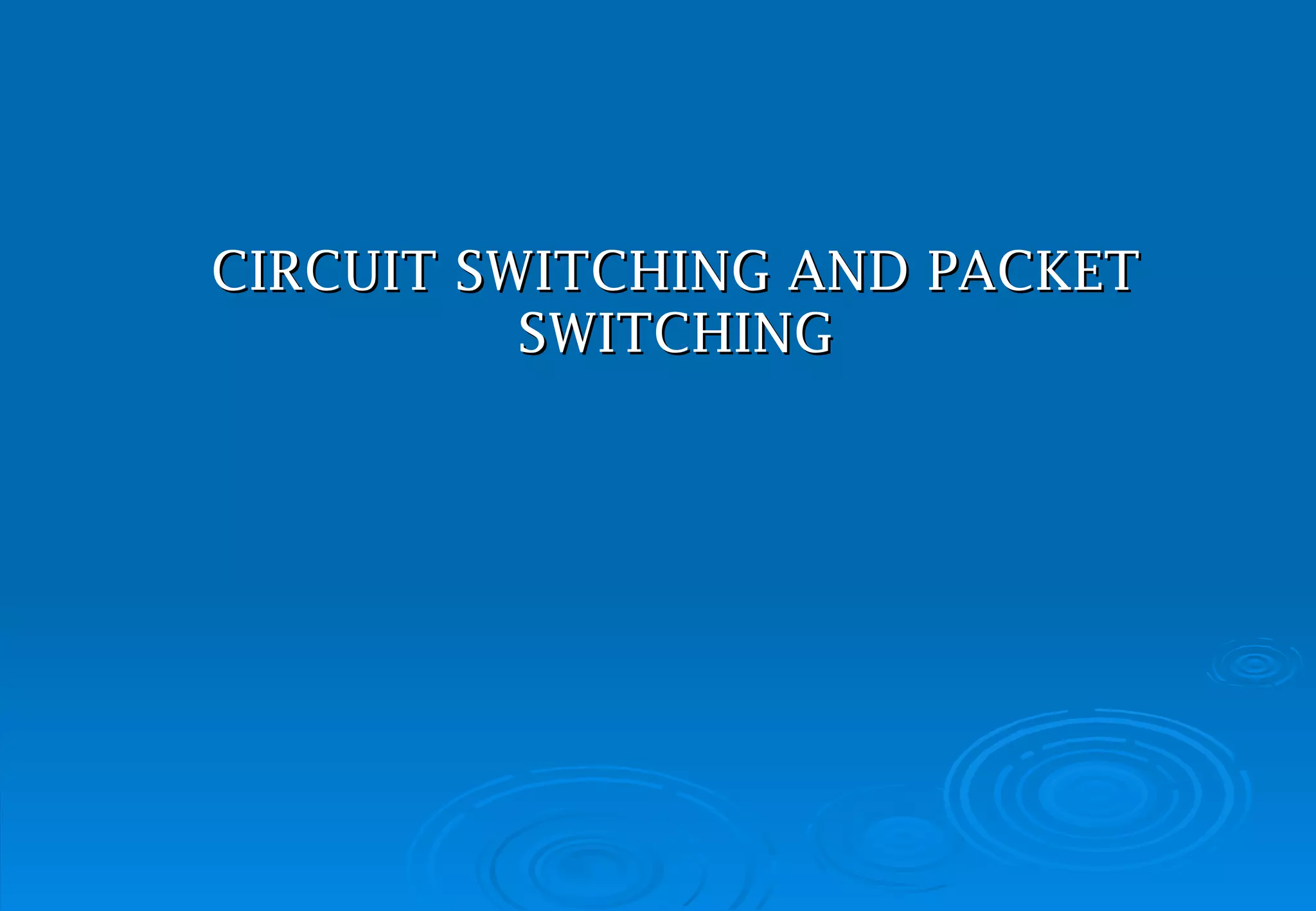 CIRCUIT SWITCHING  AND PACKET SWITCHING 