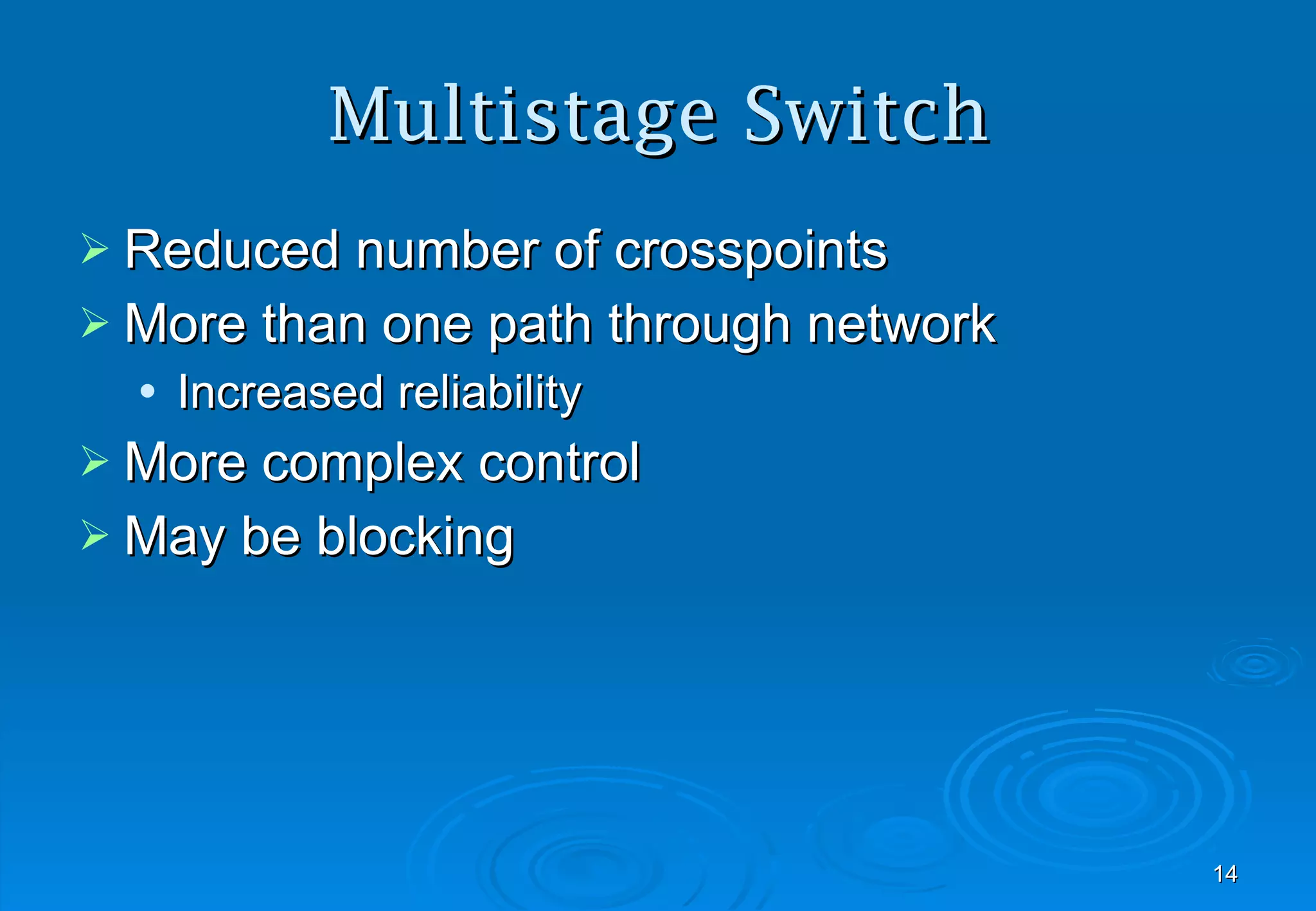 Multistage Switch Reduced number of crosspoints More than one path through network Increased reliability More complex control May be blocking 