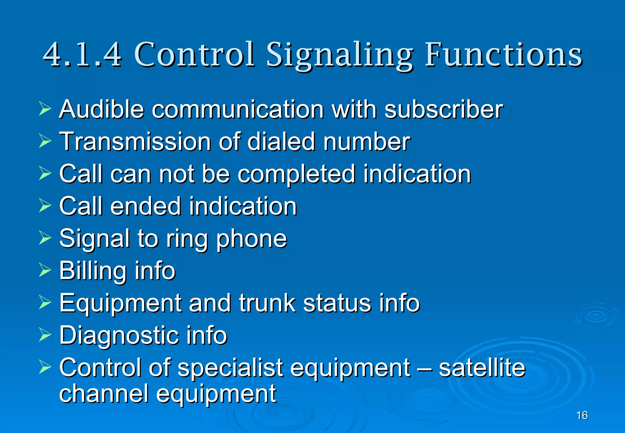 4.1.4 Control Signaling Functions Audible communication with subscriber Transmission of dialed number Call can not be completed indication Call ended indication Signal to ring phone Billing info Equipment and trunk status info Diagnostic info Control of specialist equipment – satellite channel equipment 