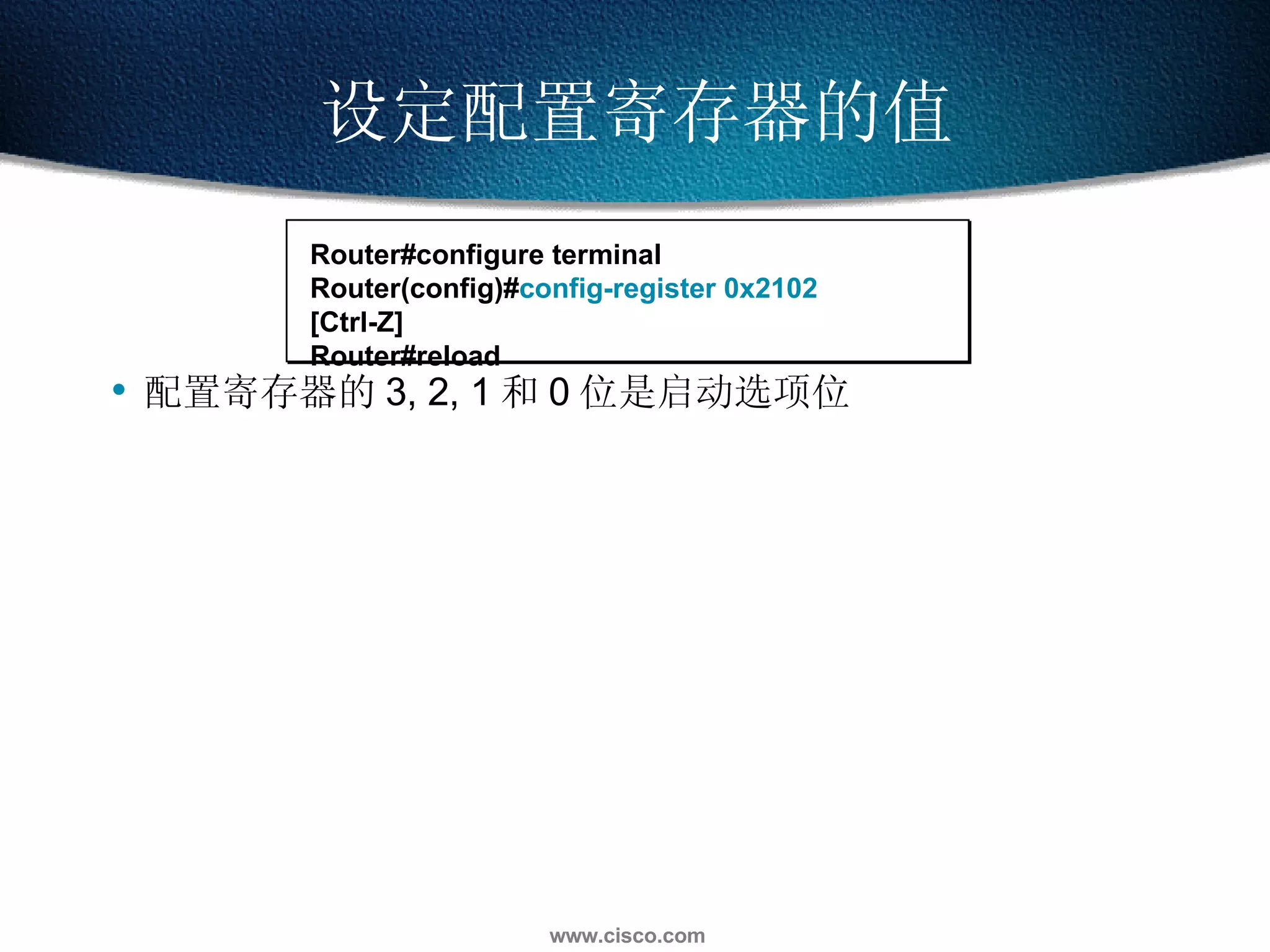 设定配置寄存器的值 配置寄存器的 3, 2, 1 和 0 位是启动选项位 Router#configure terminal Router(config)# config-register 0x2102 [Ctrl-Z] Router#reload 