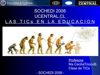 SOCHEDI 2008 UCENTRAL.CL L A S  T I C s  E N  L A  E D U C A C I O N Profesora : Ma.CeciliaTinocoB. Clase de TICs - SOCHEDI 2008 - 