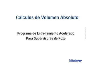 SchlumbergerPrivate
Cálculos de Volumen Absoluto
Programa de Entrenamiento Acelerado
Para Supervisores de Pozo
 