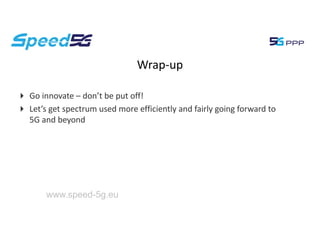 www.speed-5g.eu
Wrap-up
4 Go innovate – don’t be put off!
4 Let’s get spectrum used more efficiently and fairly going forward to
5G and beyond
 