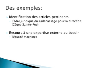  Identification des articles pertinents
◦ Cadre juridique du cadenassage pour la direction
(Cégep Sainte-Foy)
 Recours à une expertise externe au besoin
◦ Sécurité machines
 