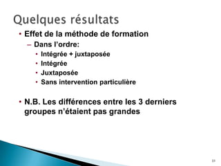 31
• Effet de la méthode de formation
– Dans l’ordre:
• Intégrée + juxtaposée
• Intégrée
• Juxtaposée
• Sans intervention particulière
• N.B. Les différences entre les 3 derniers
groupes n’étaient pas grandes
 