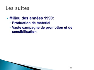 36
 Milieu des années 1990:
◦ Production de matériel
◦ Vaste campagne de promotion et de
sensibilisation
 