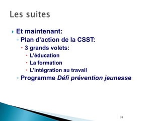 38
 Et maintenant:
◦ Plan d’action de la CSST:
 3 grands volets:
 L’éducation
 La formation
 L’intégration au travail
◦ Programme Défi prévention jeunesse
 
