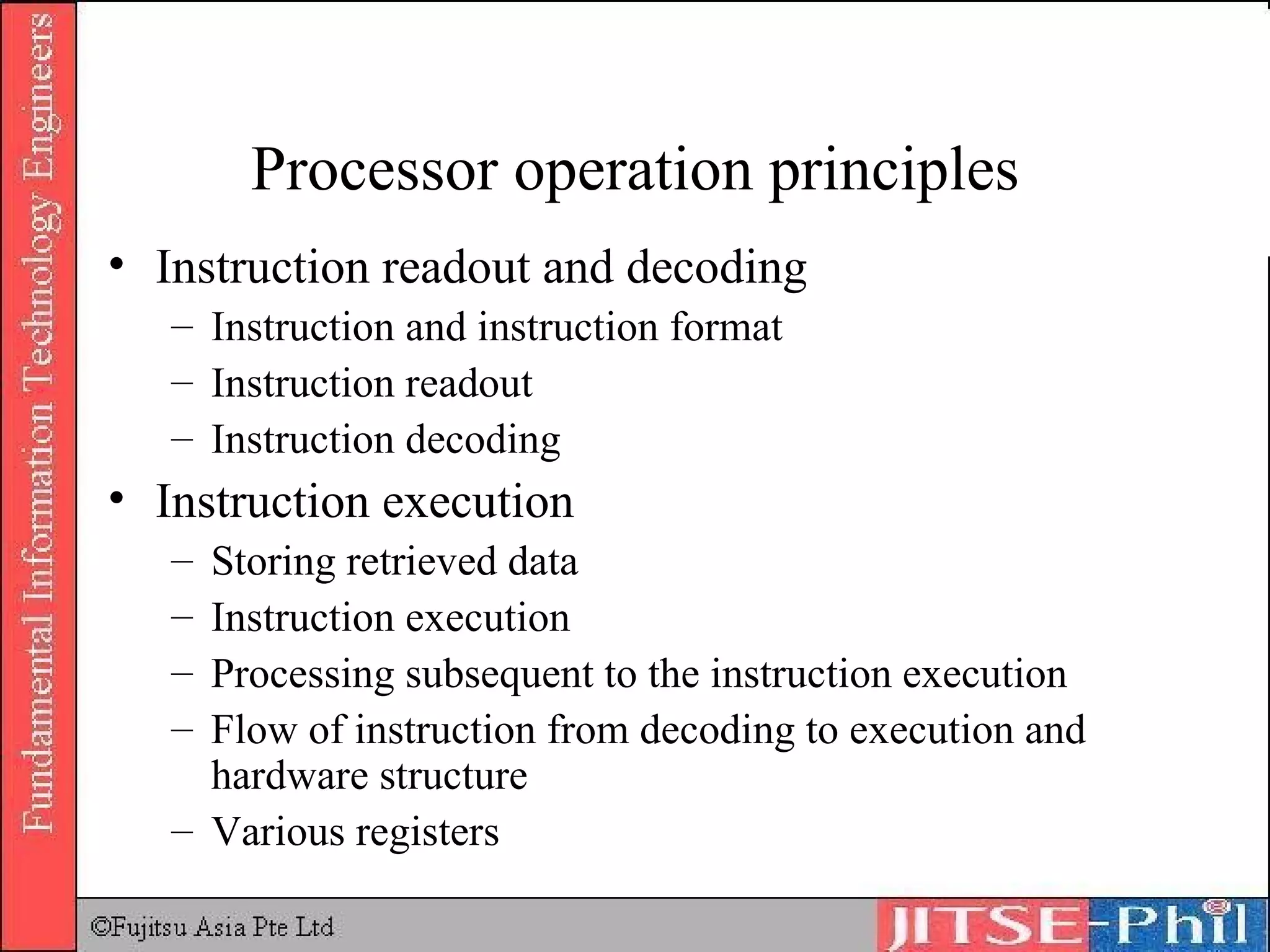 Processor operation principles Instruction readout and decoding Instruction and instruction format Instruction readout Instruction decoding Instruction execution Storing retrieved data Instruction execution Processing subsequent to the instruction execution Flow of instruction from decoding to execution and hardware structure Various registers 