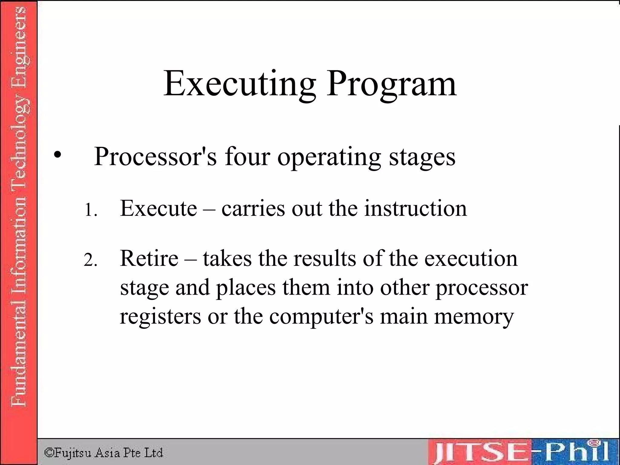 Executing Program Processor's four operating stages Execute – carries out the instruction Retire – takes the results of the execution stage and places them into other processor registers or the computer's main memory 