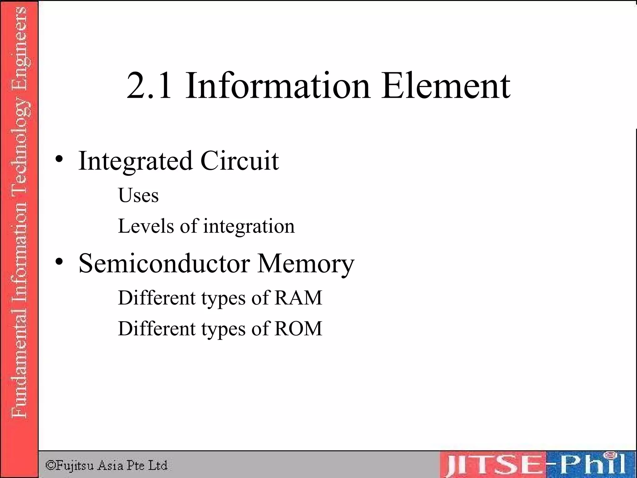 2.1 Information Element Integrated Circuit Uses Levels of integration Semiconductor Memory Different types of RAM Different types of ROM 