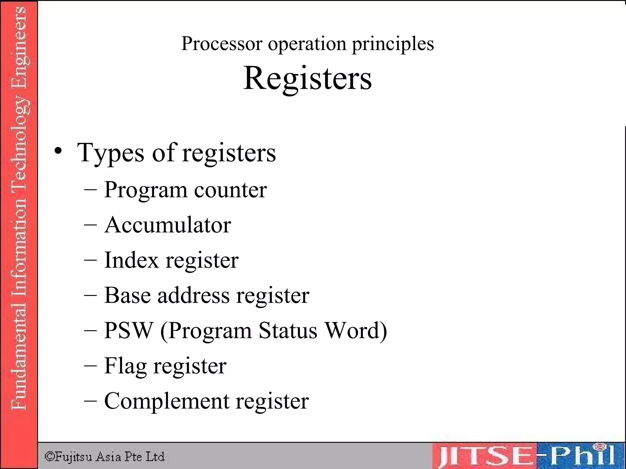 Processor operation principles Registers Types of registers Program counter Accumulator Index register Base address register PSW (Program Status Word) Flag register Complement register 