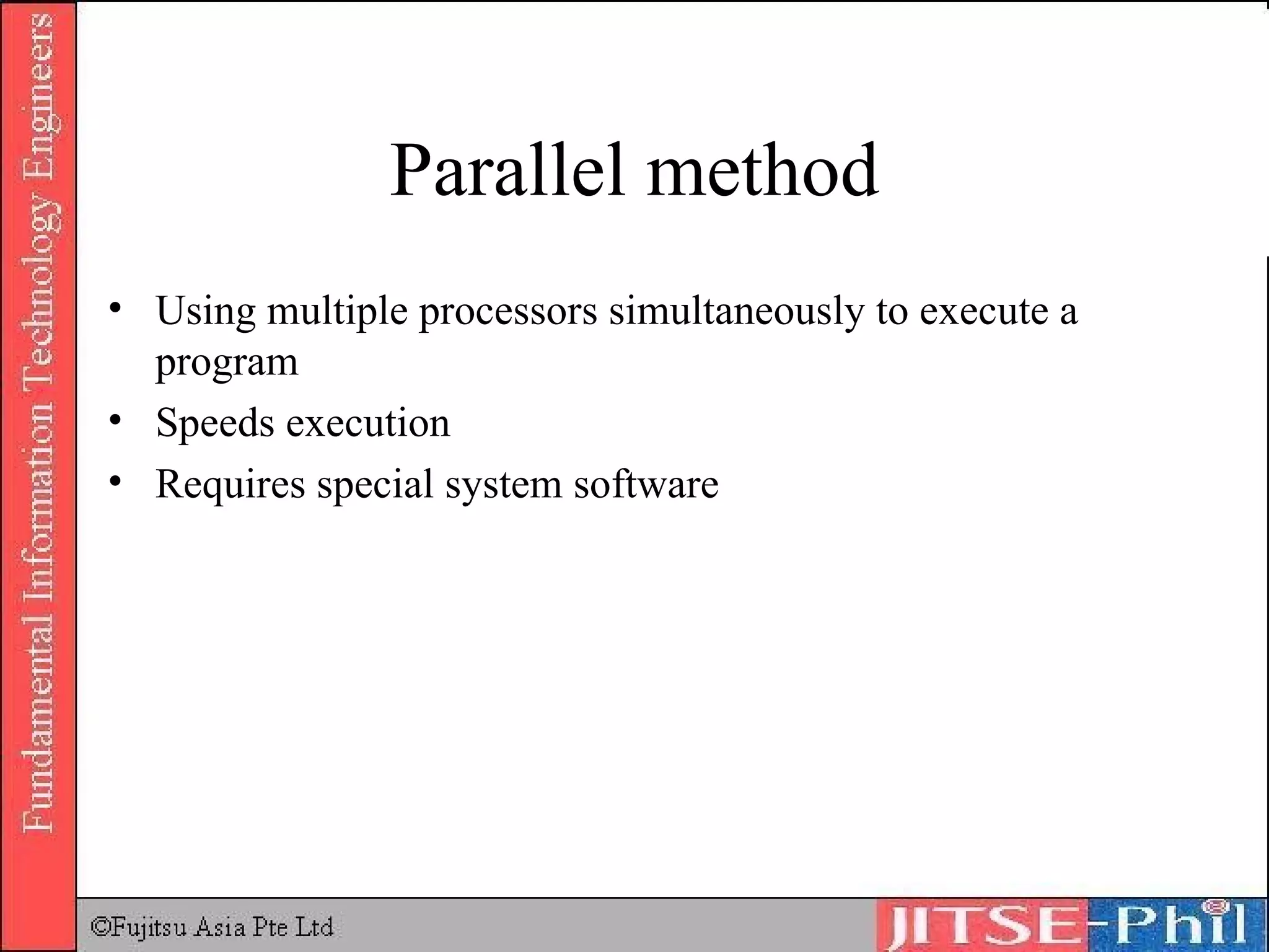Parallel method Using multiple processors simultaneously to execute a program Speeds execution Requires special system software 