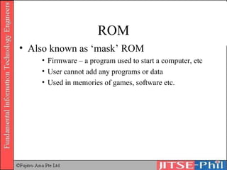 ROM Also known as ‘mask’ ROM Firmware – a program used to start a computer, etc User cannot add any programs or data Used in memories of games, software etc. 