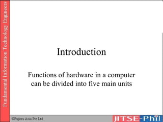 Introduction Functions of hardware in a computer can be divided into five main units 