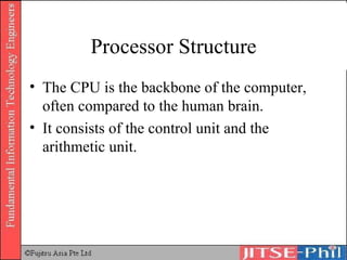 Processor Structure The CPU is the backbone of the computer, often compared to the human brain.  It consists of the control unit and the arithmetic unit. 