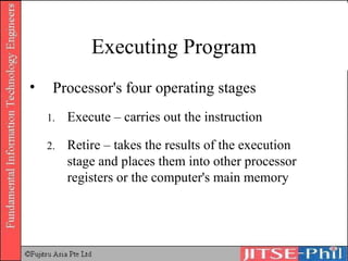 Executing Program Processor's four operating stages Execute – carries out the instruction Retire – takes the results of the execution stage and places them into other processor registers or the computer's main memory 