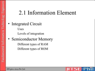 2.1 Information Element Integrated Circuit Uses Levels of integration Semiconductor Memory Different types of RAM Different types of ROM 