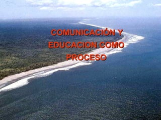COMUNICACIÓN Y EDUCACION COMO PROCESO 