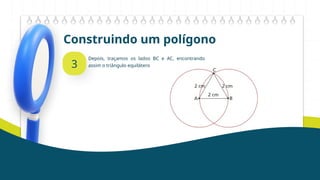 Construindo um polígono
3
Depois, traçamos os lados BC e AC, encontrando
assim o triângulo equilátero
 