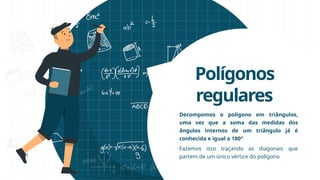 Polígonos
regulares
Decompomos o polígono em triângulos,
uma vez que a soma das medidas dos
ângulos internos de um triângulo já é
conhecida e igual a 180°
Fazemos isso traçando as diagonais que
partem de um único vértice do polígono
 