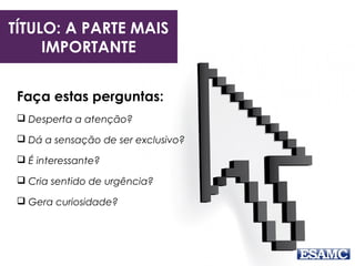 TÍTULO: A PARTE MAIS
IMPORTANTE
Faça estas perguntas:
 Desperta a atenção?
 Dá a sensação de ser exclusivo?
 É interessante?
 Cria sentido de urgência?
 Gera curiosidade?
 