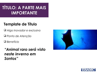 Template de Título
 Algo inovador e exclusivo
 Ponto de Atenção
 Benefício
“Animal raro será visto
neste inverno em
Santos”
TÍTULO: A PARTE MAIS
IMPORTANTE
 