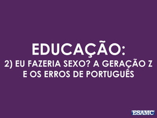 EDUCAÇÃO:
2) EU FAZERIA SEXO? A GERAÇÃO Z
E OS ERROS DE PORTUGUÊS
 