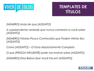 [NÚMERO] sinais de que [ASSUNTO]
A surpreendente verdade que nunca contaram a você sobre
[ASSUNTO]
[NÚMERO] Fatores Pouco Conhecidos que Podem Afetar Seu
[ASSUNTO]
Como [ASSUNTO] – O Guia Absolutamente Completo
O que [PESSOA INFLUENTE] pode nos ensinar sobre [ASSUNTO]
[NÚMERO] Erros Bobos Que Você Faz em [ASSUNTO]
TEMPLATES DE
TÍTULOS
 