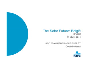 The Solar Future: België
                      Brussel
                 23 Maart 2011

 KBC TEAM RENEWABLE ENERGY
               Coran Lenaerts
 