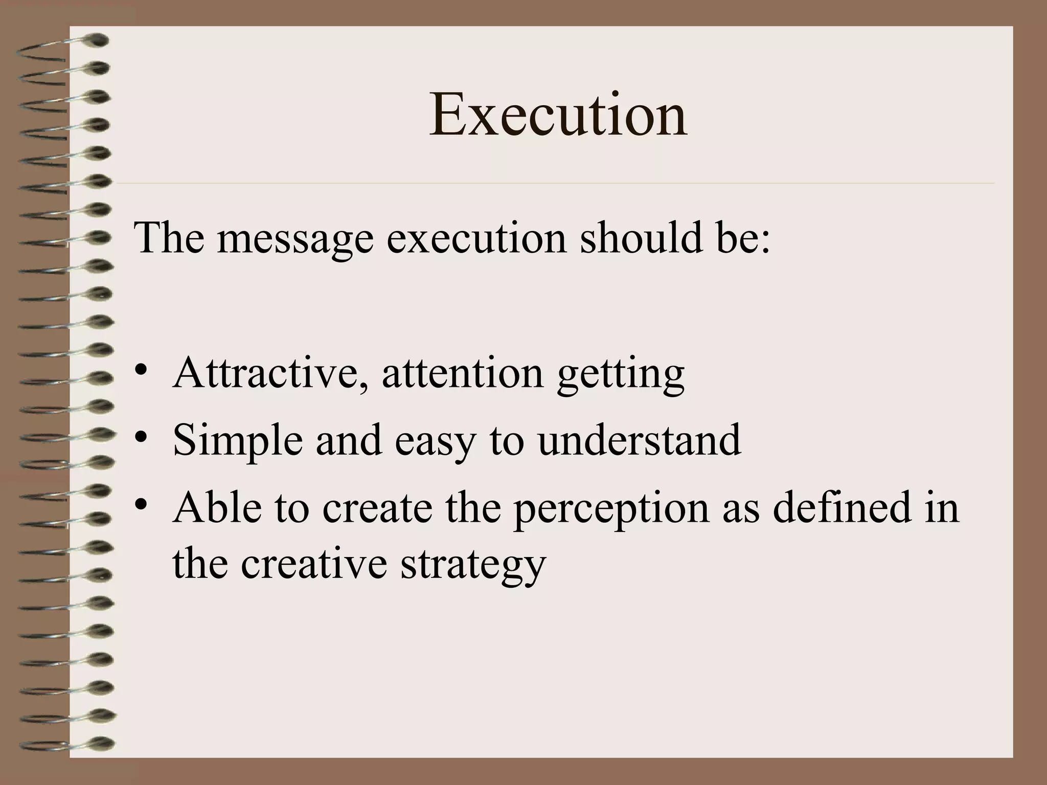 Execution
The message execution should be:

• Attractive, attention getting
• Simple and easy to understand
• Able to create the perception as defined in
  the creative strategy
 