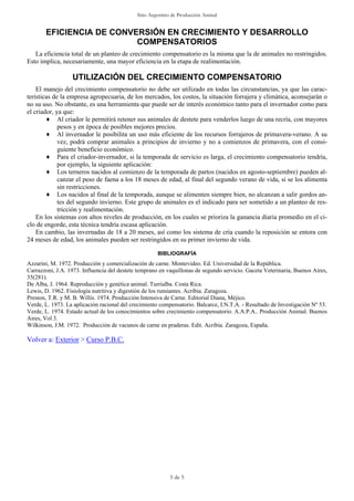 Sitio Argentino de Producción Animal


       EFICIENCIA DE CONVERSIÓN EN CRECIMIENTO Y DESARROLLO
                          COMPENSATORIOS
   La eficiencia total de un planteo de crecimiento compensatorio es la misma que la de animales no restringidos.
Esto implica, necesariamente, una mayor eficiencia en la etapa de realimentación.

                  UTILIZACIÓN DEL CRECIMIENTO COMPENSATORIO
    El manejo del crecimiento compensatorio no debe ser utilizado en todas las circunstancias, ya que las carac-
terísticas de la empresa agropecuaria, de los mercados, los costos, la situación forrajera y climática, aconsejarán o
no su uso. No obstante, es una herramienta que puede ser de interés económico tanto para el invernador como para
el criador, ya que:
         ♦ Al criador le permitirá retener sus animales de destete para venderlos luego de una recría, con mayores
             pesos y en época de posibles mejores precios.
         ♦ Al invernador le posibilita un uso más eficiente de los recursos forrajeros de primavera-verano. A su
             vez, podrá comprar animales a principios de invierno y no a comienzos de primavera, con el consi-
             guiente beneficio económico.
         ♦ Para el criador-invernador, si la temporada de servicio es larga, el crecimiento compensatorio tendría,
             por ejemplo, la siguiente aplicación:
         ♦ Los terneros nacidos al comienzo de la temporada de partos (nacidos en agosto-septiembre) pueden al-
             canzar el peso de faena a los 18 meses de edad, al final del segundo verano de vida, si se los alimenta
             sin restricciones.
         ♦ Los nacidos al final de la temporada, aunque se alimenten siempre bien, no alcanzan a salir gordos an-
             tes del segundo invierno. Este grupo de animales es el indicado para ser sometido a un planteo de res-
             tricción y realimentación.
    En los sistemas con altos niveles de producción, en los cuales se prioriza la ganancia diaria promedio en el ci-
clo de engorde, esta técnica tendría escasa aplicación.
    En cambio, las invernadas de 18 a 20 meses, así como los sistema de cría cuando la reposición se entora con
24 meses de edad, los animales pueden ser restringidos en su primer invierno de vida.

                                                      BIBLIOGRAFÍA
Azzarini, M. 1972. Producción y comercialización de carne. Montevideo. Ed. Universidad de la República.
Carrazzoni, J.A. 1973. Influencia del destete temprano en vaquillonas de segundo servicio. Gaceta Veterinaria, Buenos Aires,
35(281).
De Alba, J. 1964. Reproducción y genética animal. Turrialba. Costa Rica.
Lewis, D. 1962. Fisiología nutritiva y digestión de los rumiantes. Acríbia. Zaragoza.
Preston, T.R. y M. B. Willis. 1974. Producción Intensiva de Carne. Editorial Diana, Méjico.
Verde, L. 1973. La aplicación racional del crecimiento compensatorio. Balcarce, I.N.T.A. - Resultado de Investigación Nº 53.
Verde, L. 1974. Estado actual de los conocimientos sobre crecimiento compensatorio. A.A.P.A.. Producción Animal. Buenos
Aires, Vol 3.
Wilkinson, J.M. 1972. Producción de vacunos de carne en praderas. Edit. Acribia. Zaragoza, España.

Volver a: Exterior > Curso P.B.C.




                                                           5 de 5
 