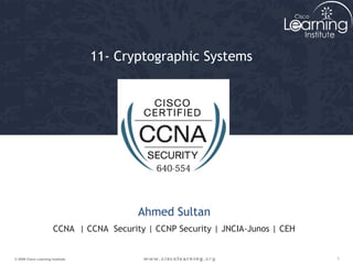 11- Cryptographic Systems 
Ahmed Sultan 
CCNA | CCNA Security | CCNP Security | JNCIA-Junos | CEH 
© 2009 Cisco Learning Institute. 1 
 