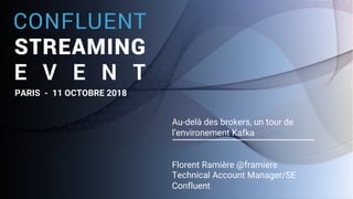 1
Au-delà des brokers, un tour de
l’environement Kafka
Florent Ramière @framiere
Technical Account Manager/SE
Confluent
PARIS - 11 OCTOBRE 2018
 