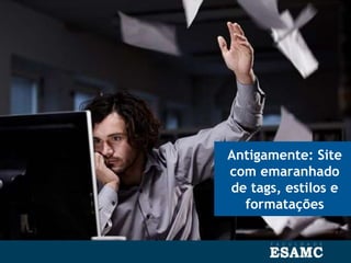 Antigamente: Site
com emaranhado
de tags, estilos e
formatações
 