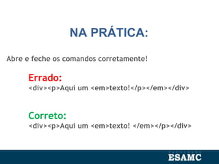NA PRÁTICA:
Abre e feche os comandos corretamente!
Errado:
<div><p>Aqui um <em>texto!</p></em></div>
Correto:
<div><p>Aqui um <em>texto! </em></p></div>
 