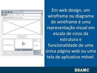 Em web design, um
wireframe ou diagrama
de wireframe é uma
representação visual em
escala de cinza da
estrutura e
funcionalidade de uma
única página web ou uma
tela de aplicativo móvel.
 