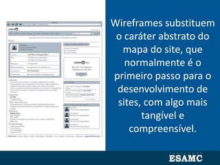 Wireframes substituem
o caráter abstrato do
mapa do site, que
normalmente é o
primeiro passo para o
desenvolvimento de
sites, com algo mais
tangível e
compreensível.
 