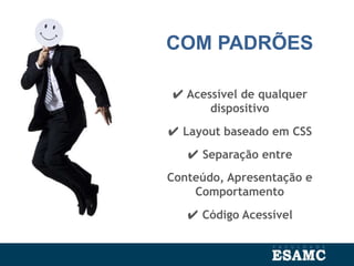 COM PADRÕES
✔ Acessível de qualquer
dispositivo
✔ Layout baseado em CSS
✔ Separação entre
Conteúdo, Apresentação e
Comportamento
✔ Código Acessível
 