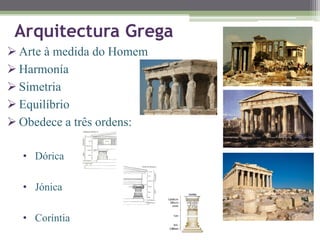 Arquitectura Grega
 Arte à medida do Homem
 Harmonía
 Simetria
 Equilíbrio
 Obedece a três ordens:
• Dórica
• Jónica
• Coríntia
 