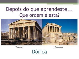 Depois do que aprendeste...
Que ordem é esta?
Dórica
Teseion Parténon
 