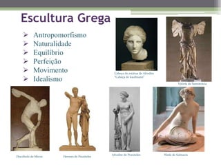 Discóbolo de Míron
Vitória de Samotrácia
 Antropomorfismo
 Naturalidade
 Equilíbrio
 Perfeição
 Movimento
 Idealismo
Escultura Grega
Hermes de Praxíteles
Afrodite de Praxiteles Ninfa de Salmacis
Cabeça de estátua de Afrodite
“Cabeça de kaufmann”
 