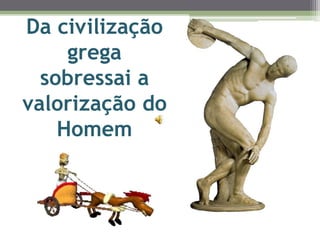Da civilização
grega
sobressai a
valorização do
Homem
 