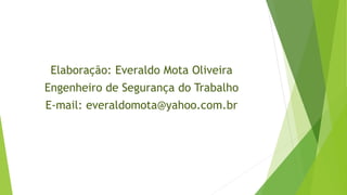 Elaboração: Everaldo Mota Oliveira
Engenheiro de Segurança do Trabalho
E-mail: everaldomota@yahoo.com.br
 