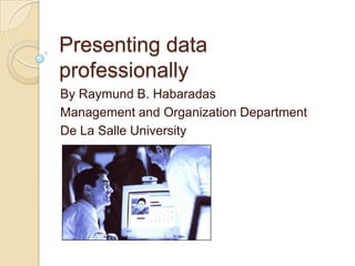 Presenting data
professionally
By Raymund B. Habaradas
Management and Organization Department
De La Salle University

 