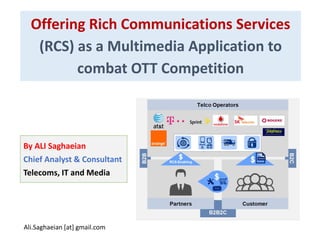 Offering Rich Communications Services
(RCS) as a Multimedia Application to
combat OTT Competition
By ALI Saghaeian
Chief Analyst & Consultant
Telecoms, IT and Media
Ali.Saghaeian [at] gmail.com
 