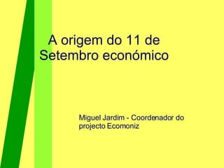 A origem do 11 de Setembro económico Miguel Jardim - Coordenador do projecto Ecomoniz   