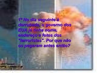 1º No dia seguinte à derrubada, o governo dos EUA já tinha nome, endereço e fotos dos "terroristas". Por que não os pegaram antes então?  
