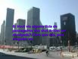 6) Você viu alguma lista de passageiros dos dois aviões ser divulgada? Claro que não, pois ninguém viu.  