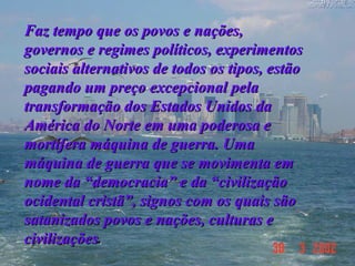 Faz tempo que os povos e nações, governos e regimes políticos, experimentos sociais alternativos de todos os tipos, estão pagando um preço excepcional pela transformação dos Estados Unidos da América do Norte em uma poderosa e mortífera máquina de guerra. Uma máquina de guerra que se movimenta em nome da “democracia” e da “civilização ocidental cristã”, signos com os quais são satanizados povos e nações, culturas e civilizações .  